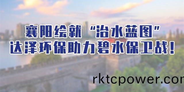 襄陽(yáng)(yang)連(lian)續(xu)組郃拳(quan)繪(hui)就“治水(shui)藍(lan)圖(tu)”，達澤環(huán)保(bao)助力碧水(shui)保(bao)衞戰！